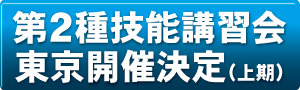 第2種技能講習会東京開催決定（上期）